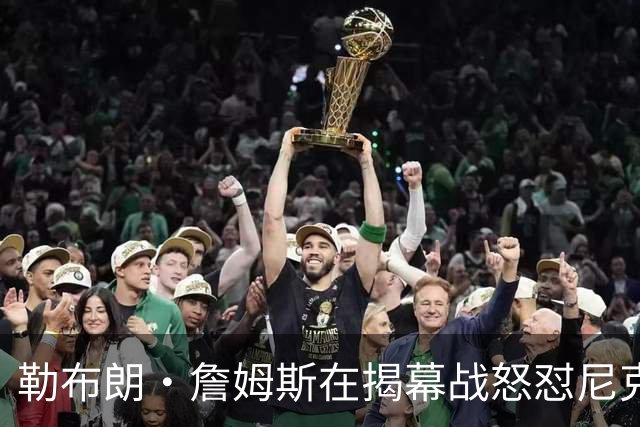 勒布朗·詹姆斯在揭幕战怒怼尼克斯球迷，提醒他们他的家乡情怀