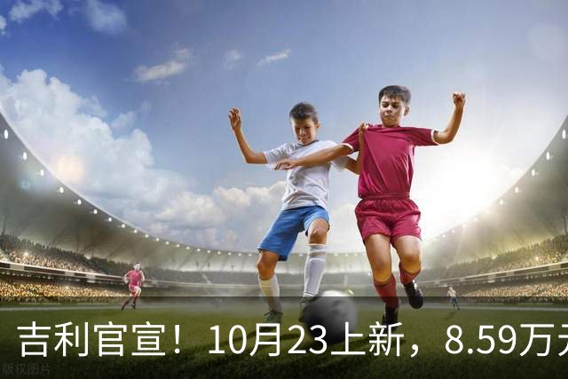 吉利官宣！10月23上新，8.59万元起