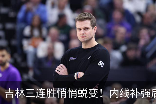 吉林三连胜悄悄蜕变！内线补强后，辽宁新援即插即用，防守也进步