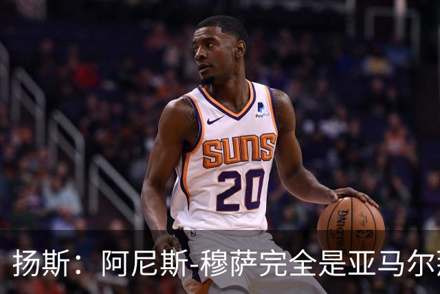 扬斯：阿尼斯-穆萨完全是亚马尔那个级别的球员