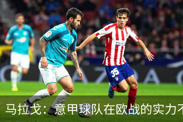 马拉戈：意甲球队在欧战的实力不止如此；意大利年轻人并不差